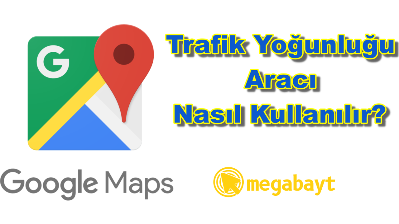 Google Haritalar trafik yoğunluğu aracı nasıl kullanılır? Google Haritalar trafik yoğunluğunu nasıl biliyor