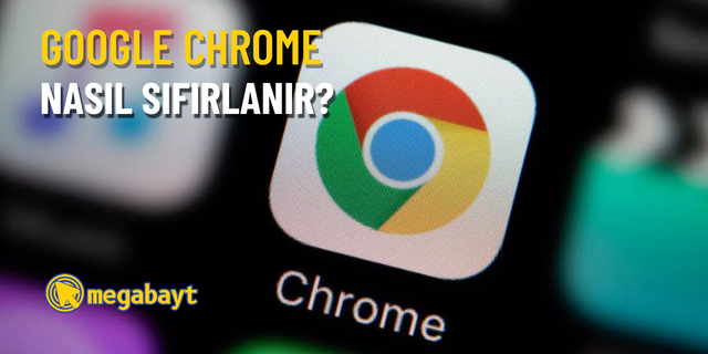 Google Chrome nasıl sıfırlanır? Tarayıcınızı hızlandırın